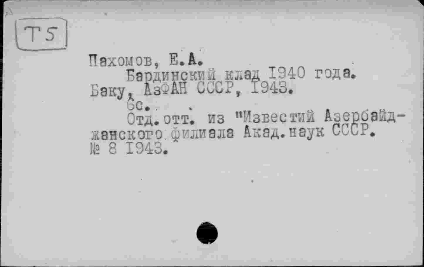 ﻿Пахомов, Е.А.
Бардинский клад 1940 года.
Бакух ДзРАН СССР, 1943.
о С
Отд.отт. из ’’Известий Азербайджанского филиала Акад.наук СССР. № 8 1943.